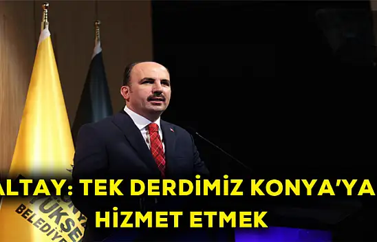 Altay: Tek derdimiz Konya'ya hizmet etmek