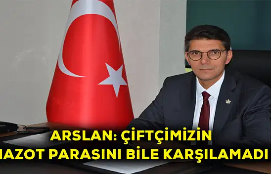 Arslan: Çiftçimizin mazot parasını dahil karşılamadı