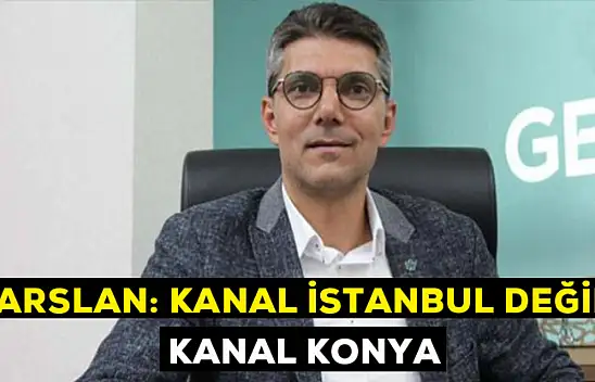 Arslan: Kanal İstanbul değil Kanal  Konya