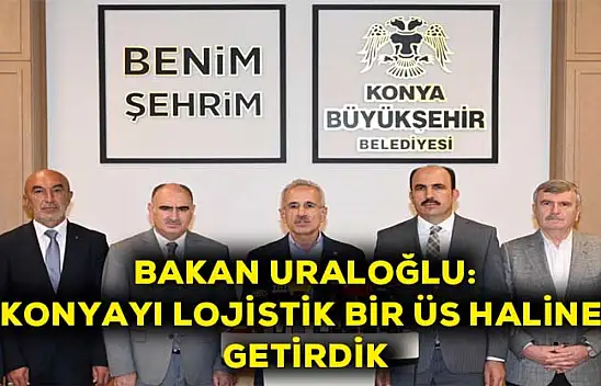 Bakan Uraloğlu: Konyayı lojistik bir üs haline getirdik