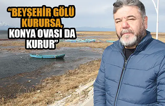 'Beyşehir Gölü kurursa, Konya Ovası da kurur'