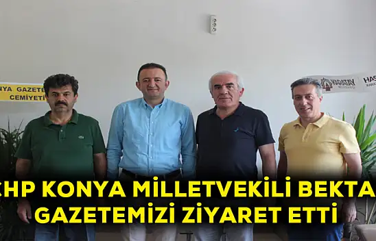 CHP Konya milletvekili Bektaş Gazetemizi ziyaret etti