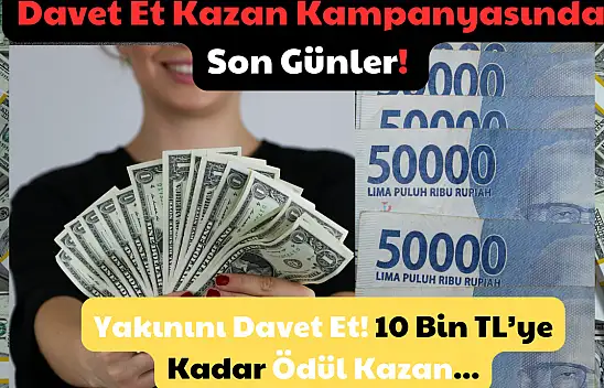 Davet Et Kazan Kampanyasında Son Günler: Yakınını Davet Et! 10 Bin TL'ye Kadar Ödül Kazan!