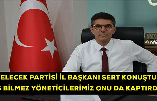 Gelecek Partisi İl Başkanı sert konuştu: İş Bilmez Yöneticilerimiz Onu da Kaptırdı!