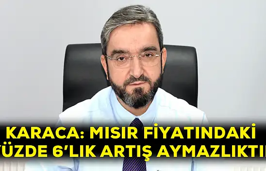 Karaca: Mısır fiyatındaki yüzde 6'lık artış aymazlıktır