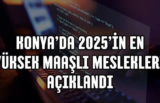 Konya'da 2025'in en yüksek maaşlı meslekleri açıklandı!
