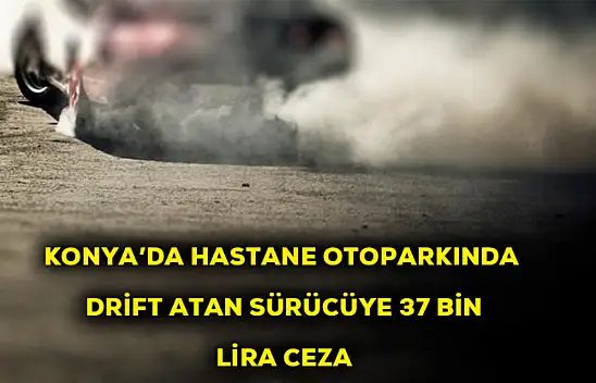 Konya'da hastane otoparkında drift yapan sürücüye 37 bin 594 lira ceza kesildi