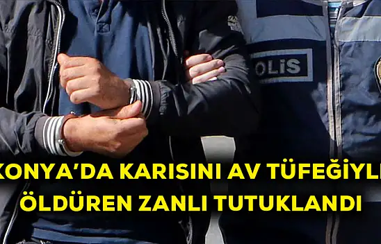 Konya'da karısını av tüfeğiyle öldüren zanlı tutuklandı