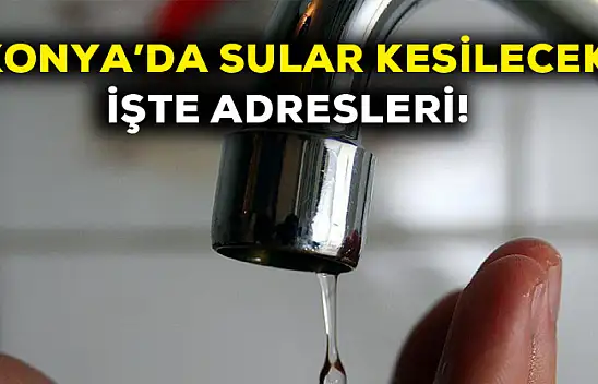 Konya'da sular kesilecek! İşte adresleri