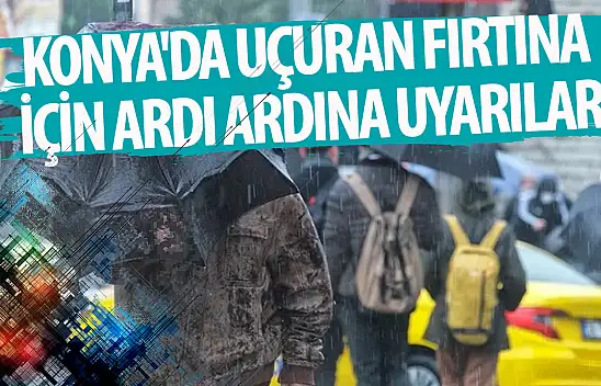Konya'da uçuran fırtına için ardı ardına uyarılar!