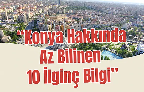Konya'da yaşayıp da bunları bilmiyorsanız şaşıracaksınız! İşte en ilginç 10 bilgi