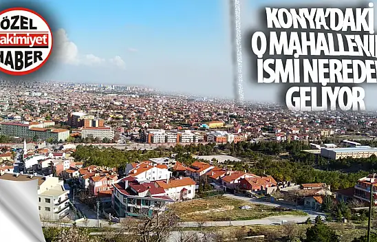 Konya'daki o mahallenin ismi nereden geliyor? Hiç merak ettiniz mi?