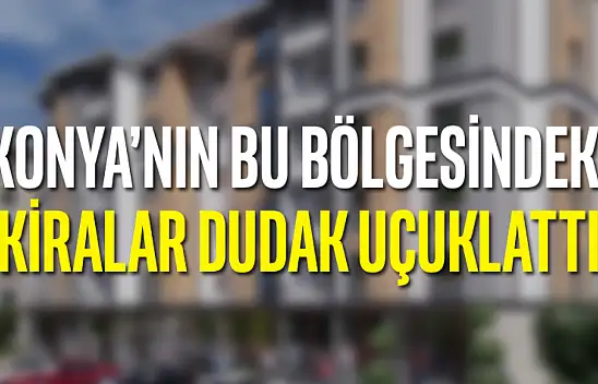 Konya'nın bu bölgesindeki kiralar dudak uçuklattı