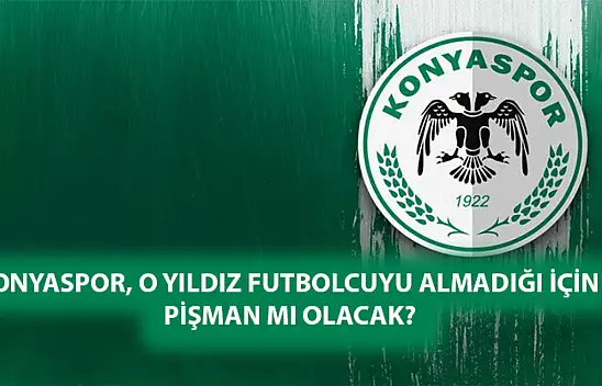 Konyaspor, O yıldız futbolcuyu almadığı için pişman mı olacak?