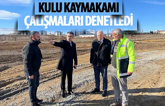 Kulu Kaymakamı sahaya indi: çalışmalar denetlendi!