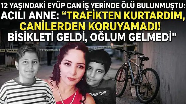 12 yaşındaki Eyüp Can iş yerinde ölü bulunmuştu: Acılı Anne: 'Trafikten kurtardım, canilerden koruyamadı! bisikleti geldi, oğlum gelmedi'