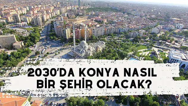2030'da Konya nasıl bir şehir olacak? Sürpriz değişiklikler yolda mı?