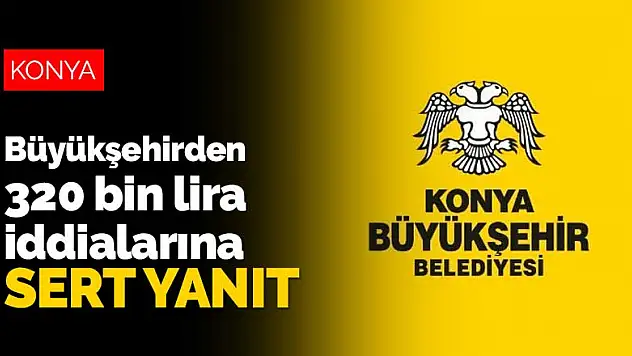 Konya Büyükşehir Belediyesi'nden 320 bin lira iddialarına sert yanıt