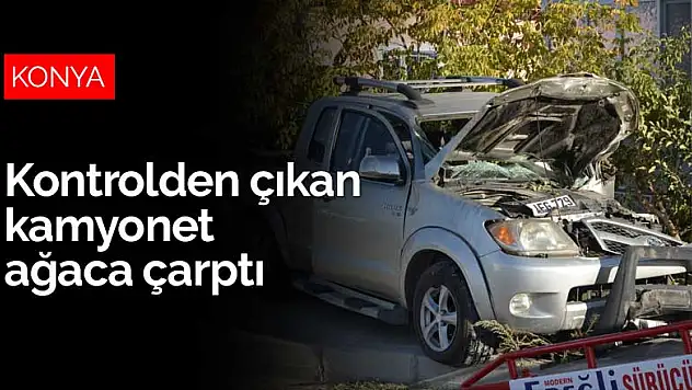 Konya Ereğli'de kontrolden çıkan kamyonet yol kenarındaki ağaca çarptı
