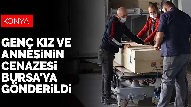 Konya'da eski nişanlısı tarafından öldürülen genç kız ve annesinin cenazeleri memleketlerine gönderildi