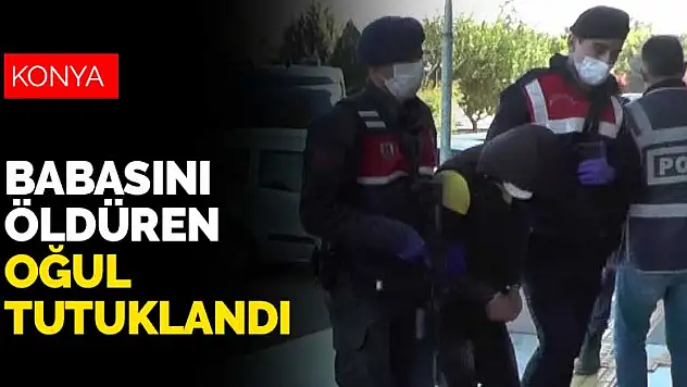 Konya'da tartıştığı babasını öldüren 22 yaşındaki oğul tutuklandı