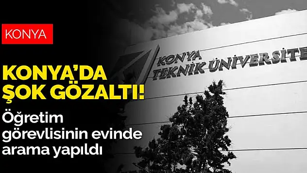 Konya'da şok gözaltı! Evinde arama yapılan öğretim görevlisi Ankara'ya gönderilecek