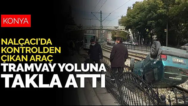 Konya Nalçacı Caddesi'nde kontrolden çıkan otomobil tramvay yoluna takla attı