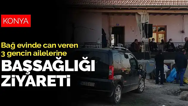 Konya'da bağ evinde can veren 3 gencin ailelerine başsağlığı ziyareti