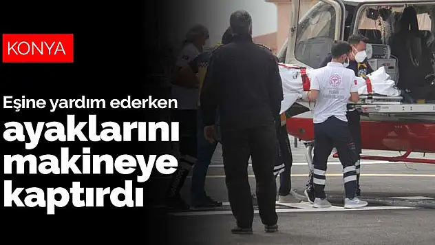 Ayaklarını çapa makinesine kaptıran kadın helikopter ambulans ile Konya'ya sevk edildi