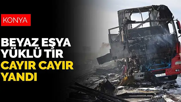Konya'da seyir halindeyken alev alan beyaz eşya yüklü tır cayır cayır yandı