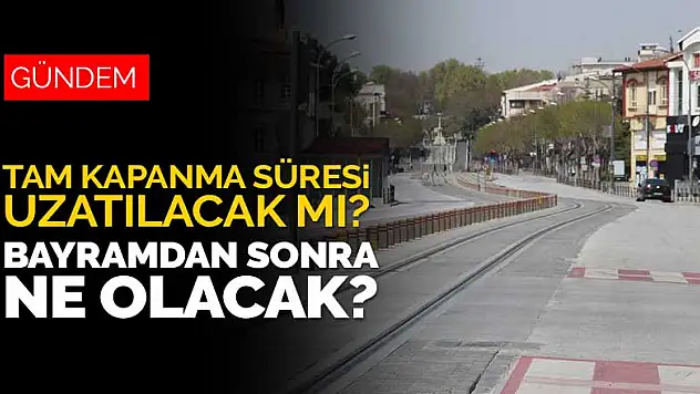 Tam kapanma süresi uzatılacak mı? Bayram sonrasında ne olacak?