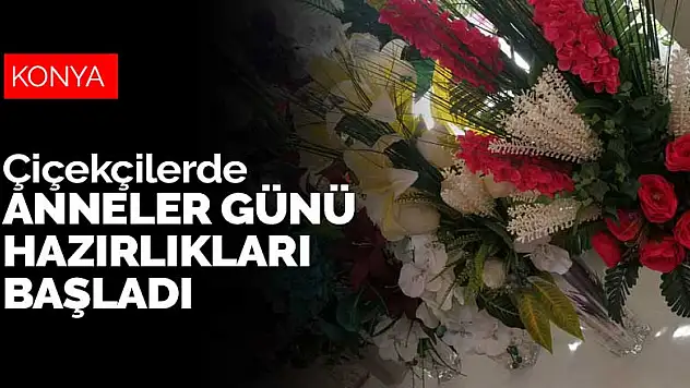 Konya'daki çiçekçilerde Anneler Günü hazırlıkları başladı