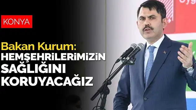 Bakan Kurum: Konyalı hemşehrilerimizin sağlığını koruyacağız