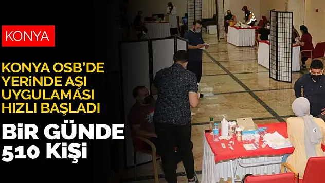 Konya OSB'deki yerinde aşı uygulaması hızlı başladı! Bir günde 510 kişi aşılandı