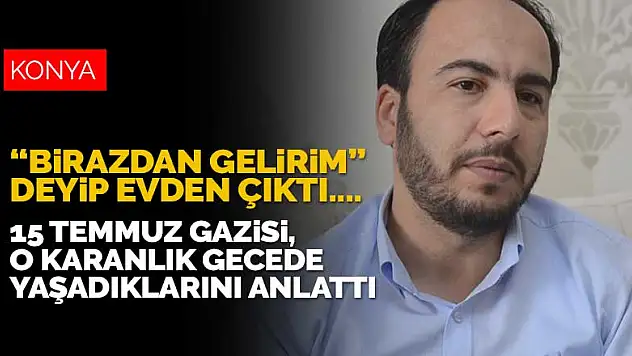 Hamile eşini bırakıp Ankara'ya gitmişti! Konyalı 15 Temmuz gazisi yaşadıklarını anlattı