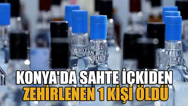 Konya'da sahte içkiden zehirlenen kişi hayatını kaybetti