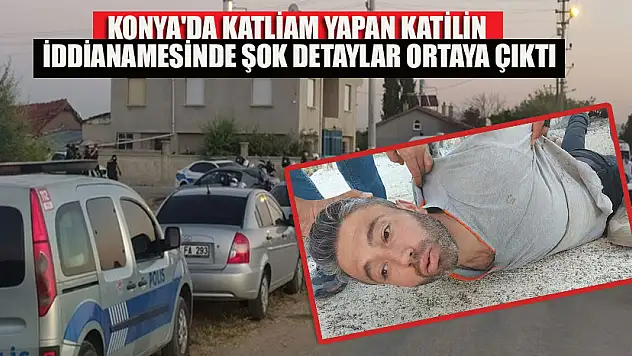 Konya'da katliam yapan katilin iddianamesinde şok detaylar ortaya çıktı