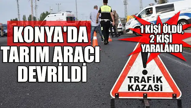 Konya'da tarım aracının devrilmesi sonucu 1 kişi öldü, 2 kişi yaralandı