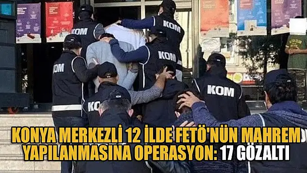 Konya merkezli 12 ilde FETÖ'nün mahrem yapılanmasına operasyon: 17 gözaltı