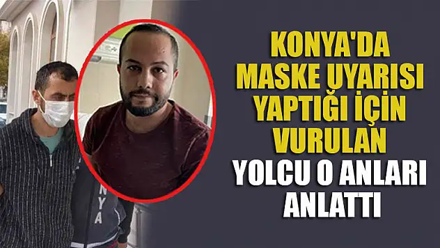 Konya'da maske uyarısı yaptığı için vurulan yolcu o anları anlattı