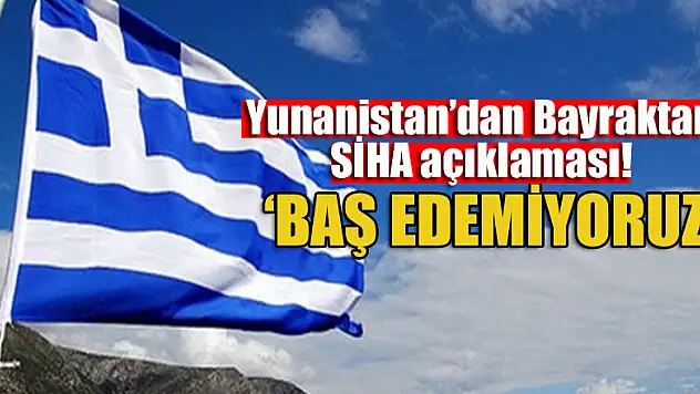 Yunanistan'dan Bayraktar SİHA açıklaması! 'Baş edemiyoruz'