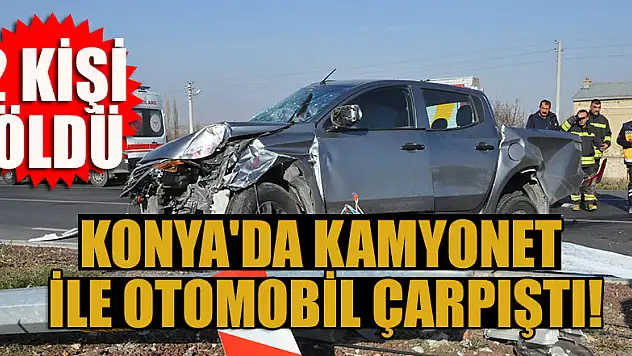 Konya'da kamyonet ile otomobilin çarpışması sonucu 2 kişi öldü