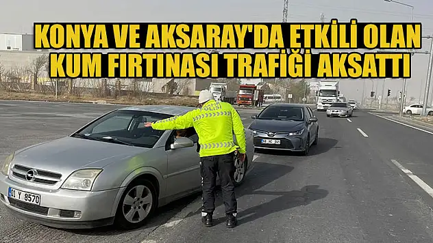 Konya ve Aksaray'da etkili olan kum fırtınası trafiği aksattı