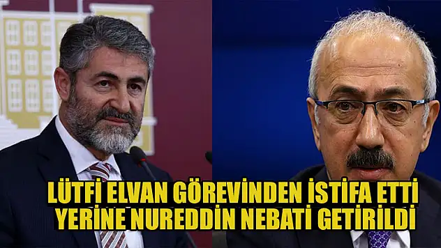 Lütfi Elvan görevinden istifa etti, yerine Nureddin Nebati getirildi