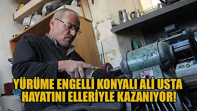 Yürüme engelli Konyalı Ali Usta hayatını elleriyle kazanıyor