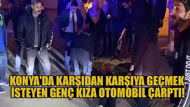 Konya'da karşıdan karşıya geçmek isteyen genç kıza otomobil çarptı!
