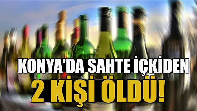 Konya'da sahte içkiden 2 kişi öldü!