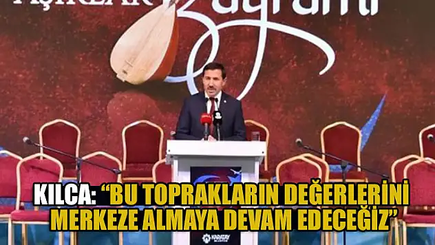 Kılca: 'Bu toprakların değerlerini merkeze almaya devam edeceğiz'
