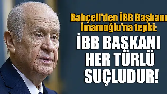 Bahçeli'den İBB Başkanı İmamoğlu'na tepki: İBB Başkanı her türlü suçludur!