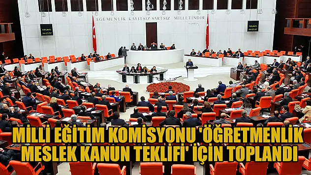 Milli Eğitim Komisyonu 'Öğretmenlik Meslek Kanun Teklifi' için toplandı
